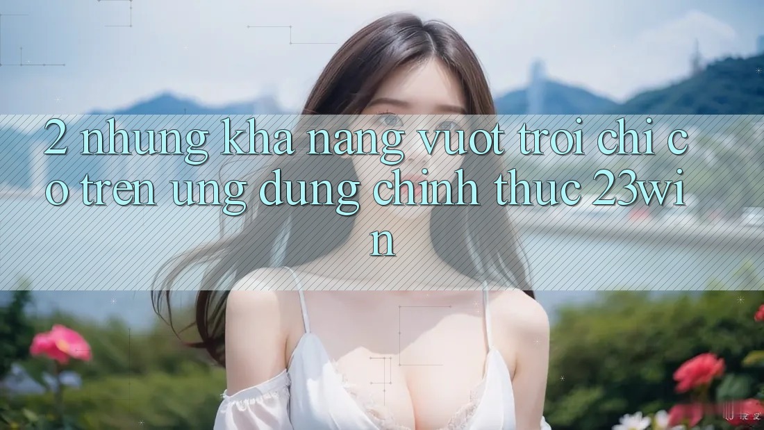 2. Những Khả năng Vượt Trội Chỉ Có Trên Ứng Dụng Chính Thức 23win
