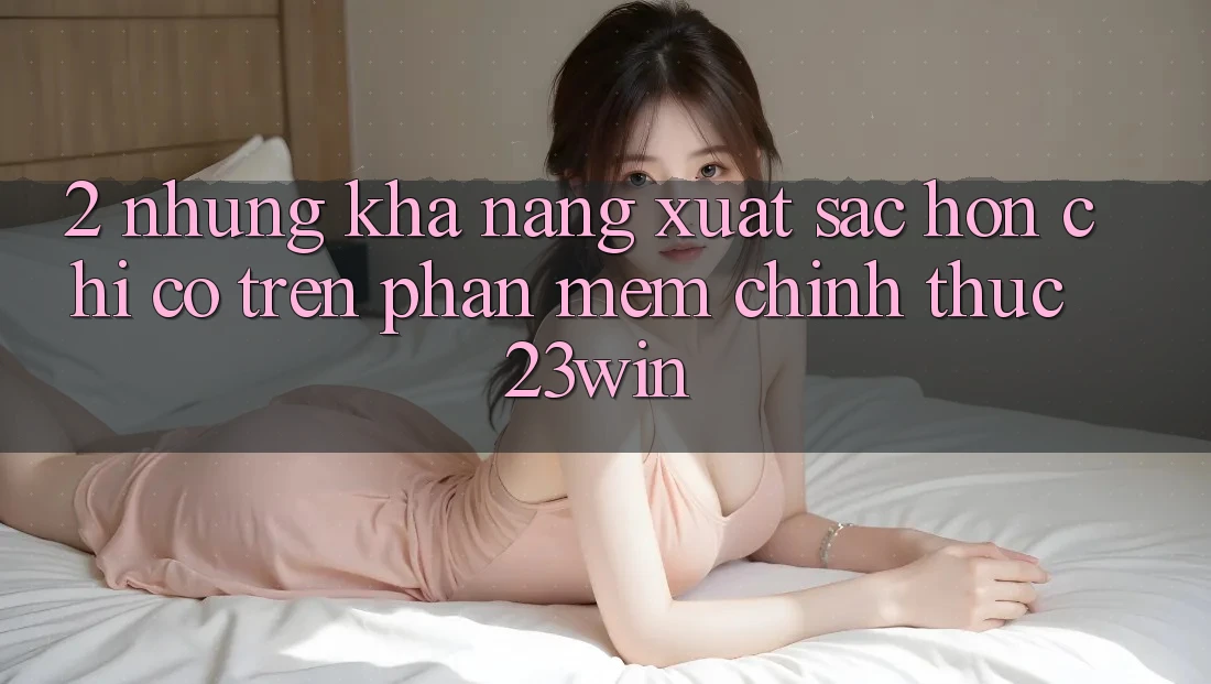 2. Những Khả năng Xuất sắc hơn Chỉ Có Trên Phần mềm Chính Thức 23win 2. Những Khả năng Xuất sắc hơn Chỉ Có Trên Phần mềm Chính Thức 23win