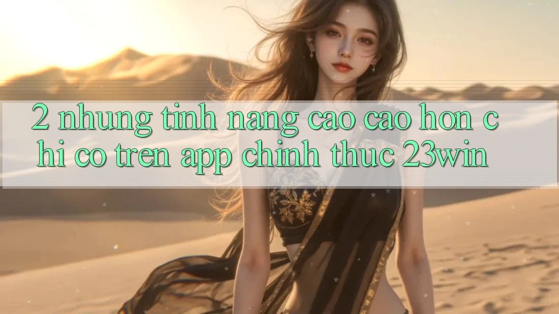 2. Những Tính Năng Cao cao hơn Chỉ Có Trên App Chính Thức 23win