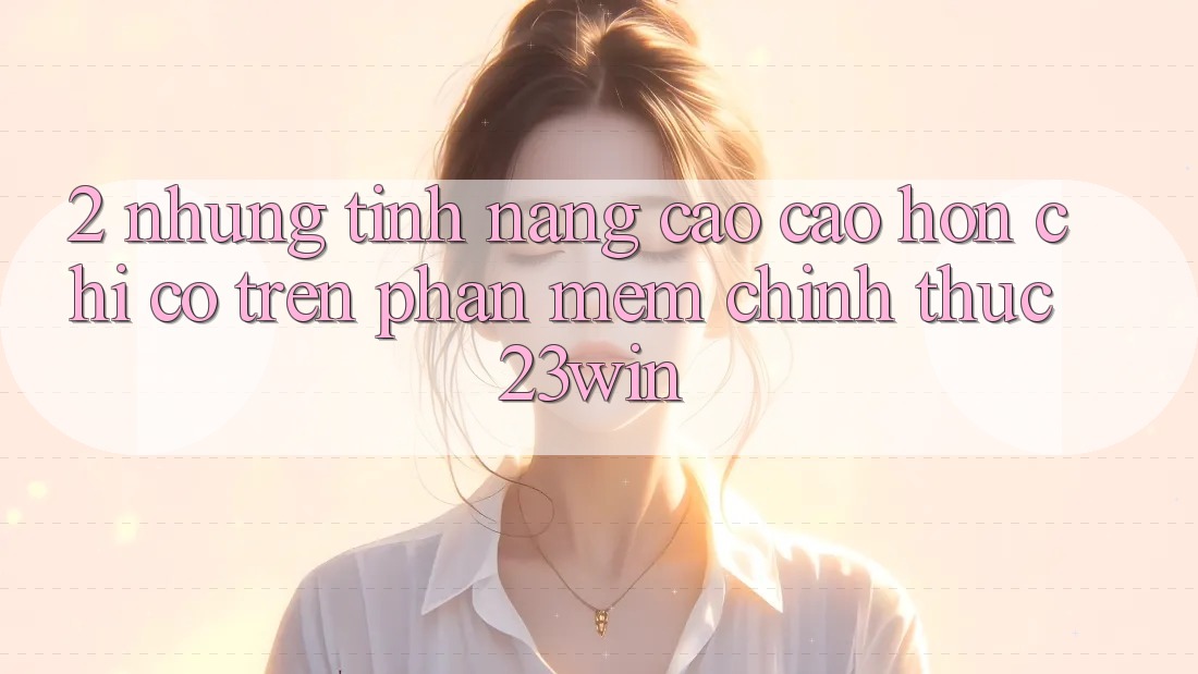 2. Những Tính Năng Cao cao hơn Chỉ Có Trên Phần mềm Chính Thức 23win