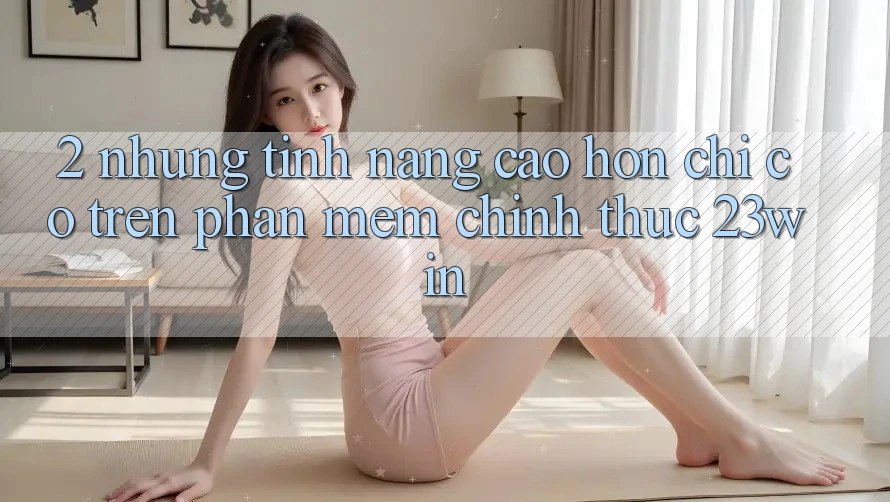 2. Những Tính Năng Cao hơn Chỉ Có Trên Phần mềm Chính Thức 23win