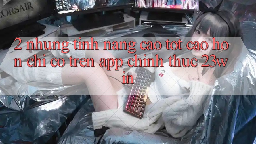 2. Những Tính Năng Cao tốt cao hơn Chỉ Có Trên App Chính Thức 23win