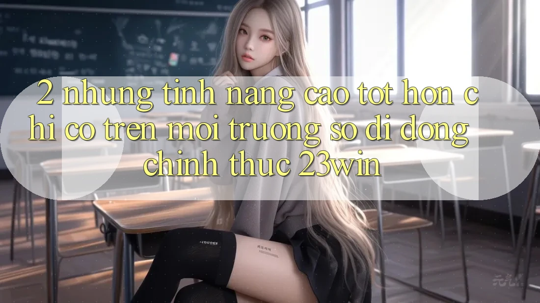 2. Những Tính Năng Cao tốt hơn Chỉ Có Trên Môi trường số di động Chính Thức 23win