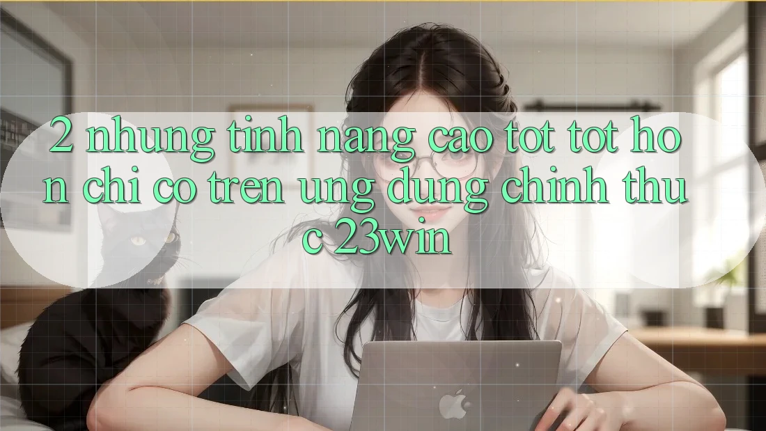 2. Những Tính Năng Cao tốt tốt hơn Chỉ Có Trên Ứng Dụng Chính Thức 23win