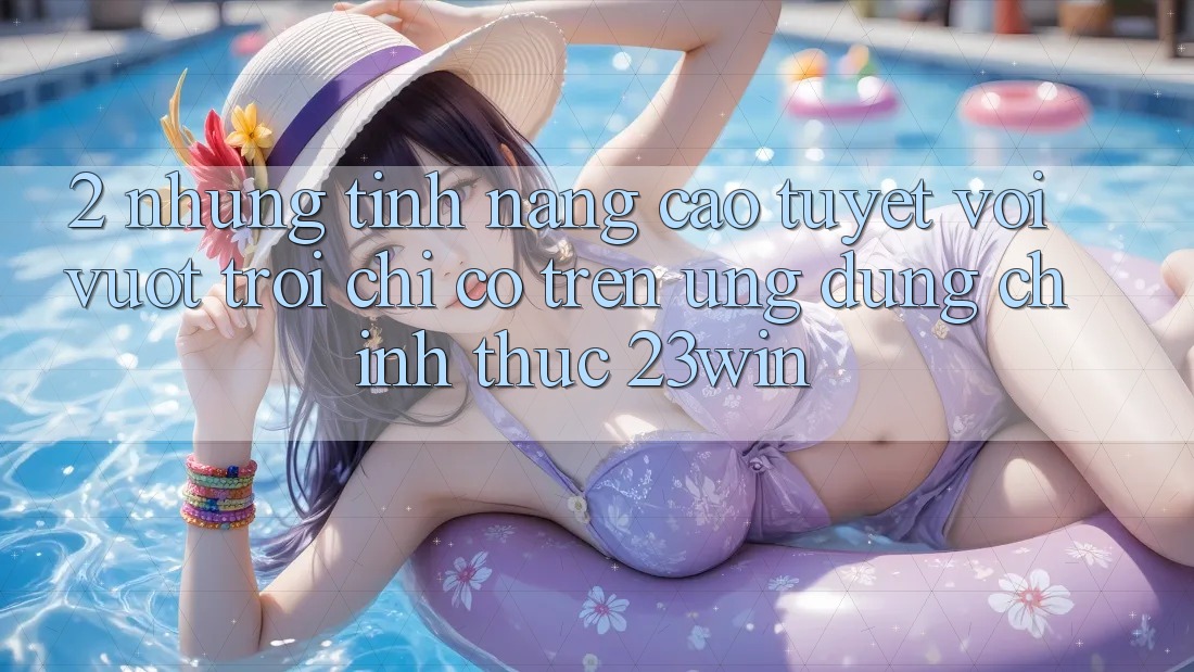 2. Những Tính Năng Cao tuyệt vời vượt trội Chỉ Có Trên Ứng Dụng Chính Thức 23win