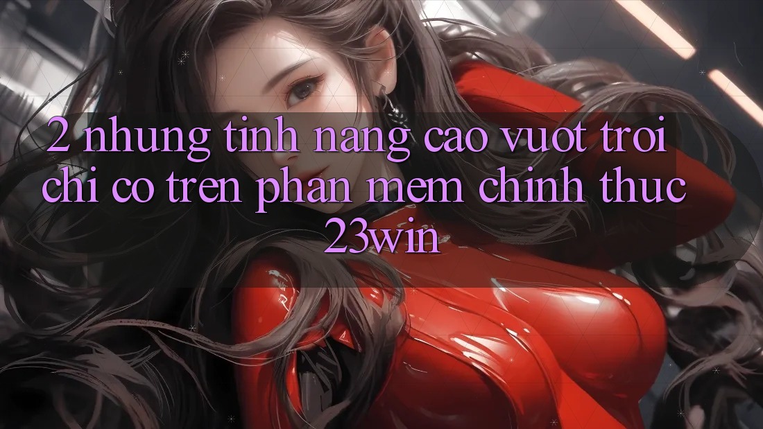 2. Những Tính Năng Cao vượt trội Chỉ Có Trên Phần mềm Chính Thức 23win