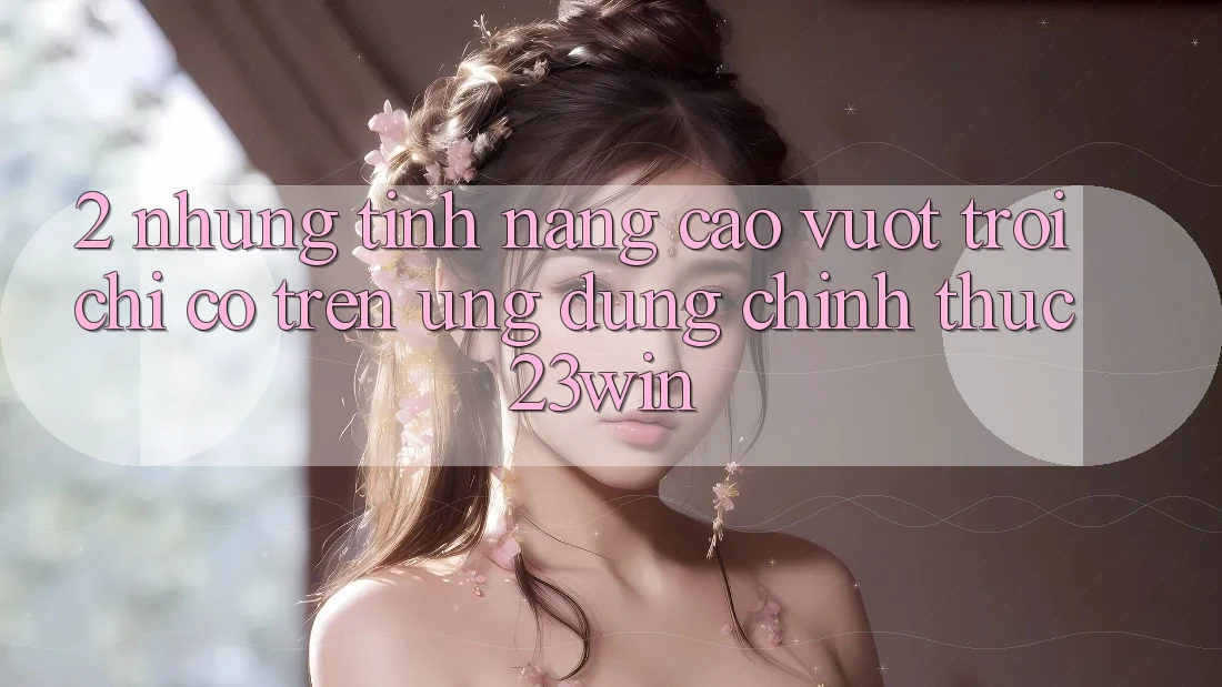 2. Những Tính Năng Cao vượt trội Chỉ Có Trên Ứng Dụng Chính Thức 23win