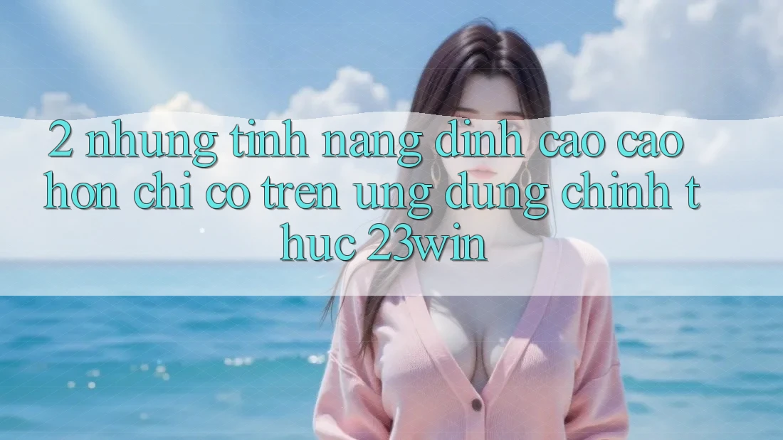 2. Những Tính Năng Đỉnh cao cao hơn Chỉ Có Trên Ứng Dụng Chính Thức 23win 2. Những Tính Năng Đỉnh cao cao hơn Chỉ Có Trên Ứng Dụng Chính Thức 23win