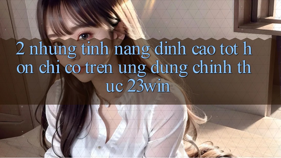2. Những Tính Năng Đỉnh cao tốt hơn Chỉ Có Trên Ứng Dụng Chính Thức 23win 2. Những Tính Năng Đỉnh cao tốt hơn Chỉ Có Trên Ứng Dụng Chính Thức 23win