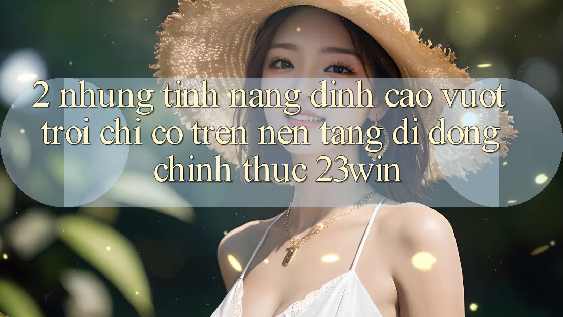 2. Những Tính Năng Đỉnh cao vượt trội Chỉ Có Trên Nền tảng di động Chính Thức 23win