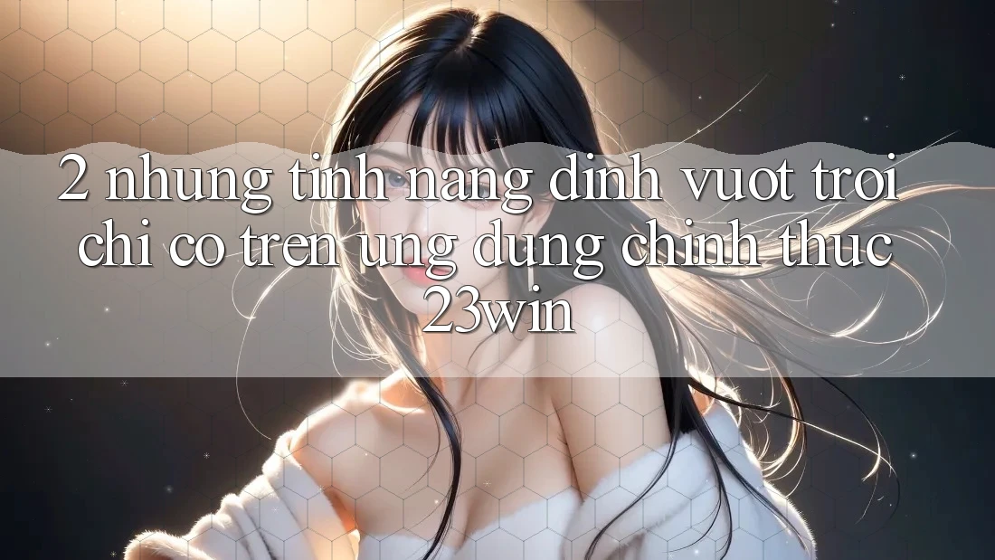 2. Những Tính Năng Đỉnh vượt trội Chỉ Có Trên Ứng Dụng Chính Thức 23win