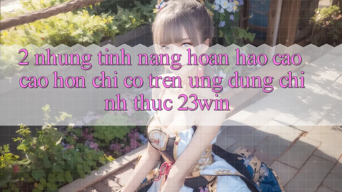 2. Những Tính Năng Hoàn hảo cao cao hơn Chỉ Có Trên Ứng Dụng Chính Thức 23win 2. Những Tính Năng Hoàn hảo cao cao hơn Chỉ Có Trên Ứng Dụng Chính Thức 23win