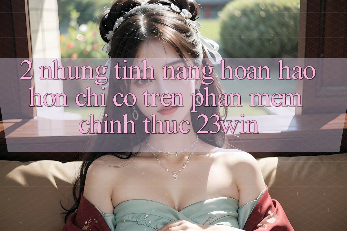 2. Những Tính Năng Hoàn hảo hơn Chỉ Có Trên Phần mềm Chính Thức 23win 2. Những Tính Năng Hoàn hảo hơn Chỉ Có Trên Phần mềm Chính Thức 23win