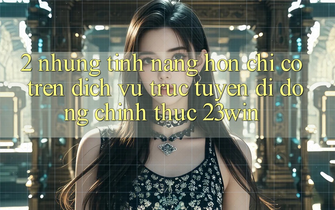 2. Những Tính Năng Hơn Chỉ Có Trên Dịch vụ trực tuyến di động Chính Thức 23win 2. Những Tính Năng Hơn Chỉ Có Trên Dịch vụ trực tuyến di động Chính Thức 23win