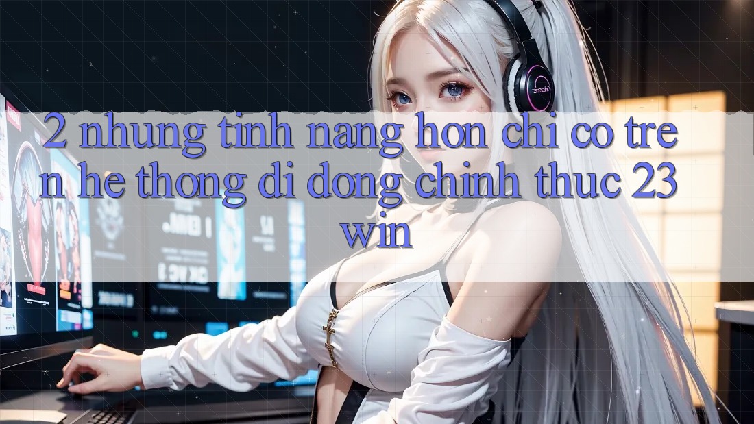 2. Những Tính Năng Hơn Chỉ Có Trên Hệ thống di động Chính Thức 23win