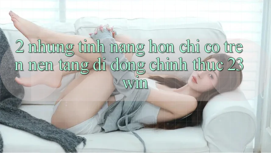 2. Những Tính Năng Hơn Chỉ Có Trên Nền tảng di động Chính Thức 23win
