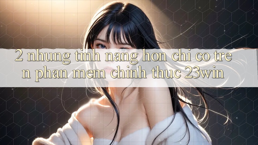 2. Những Tính Năng Hơn Chỉ Có Trên Phần mềm Chính Thức 23win 2. Những Tính Năng Hơn Chỉ Có Trên Phần mềm Chính Thức 23win