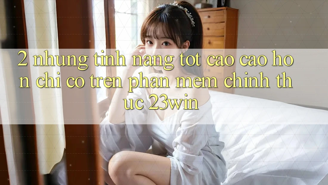 2. Những Tính Năng Tốt cao cao hơn Chỉ Có Trên Phần mềm Chính Thức 23win 2. Những Tính Năng Tốt cao cao hơn Chỉ Có Trên Phần mềm Chính Thức 23win