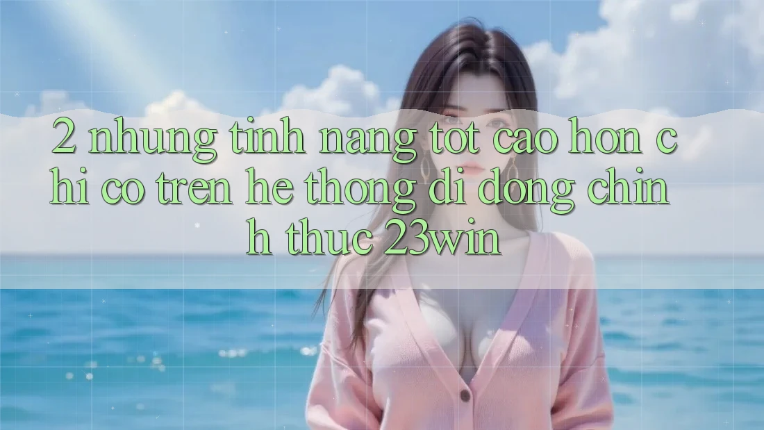 2. Những Tính Năng Tốt cao hơn Chỉ Có Trên Hệ thống di động Chính Thức 23win 2. Những Tính Năng Tốt cao hơn Chỉ Có Trên Hệ thống di động Chính Thức 23win