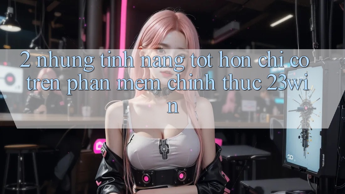 2. Những Tính năng Tốt hơn Chỉ Có Trên Phần mềm Chính Thức 23win