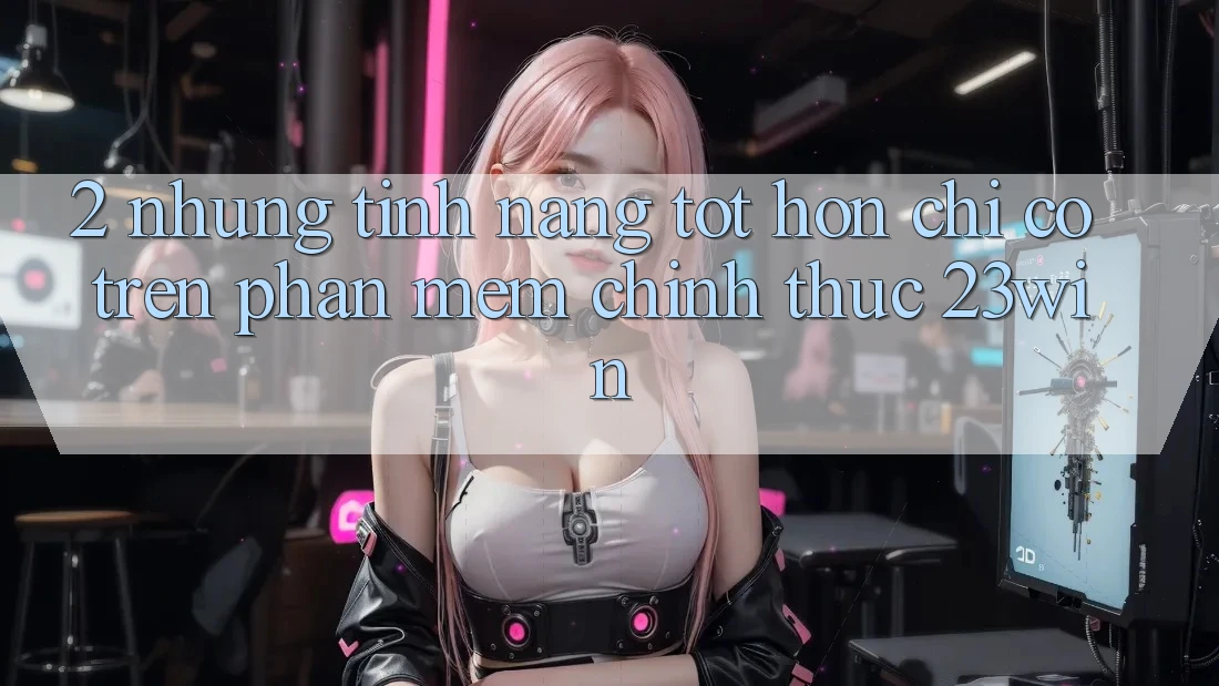 2. Những Tính Năng Tốt hơn Chỉ Có Trên Phần mềm Chính Thức 23win 2. Những Tính Năng Tốt hơn Chỉ Có Trên Phần mềm Chính Thức 23win
