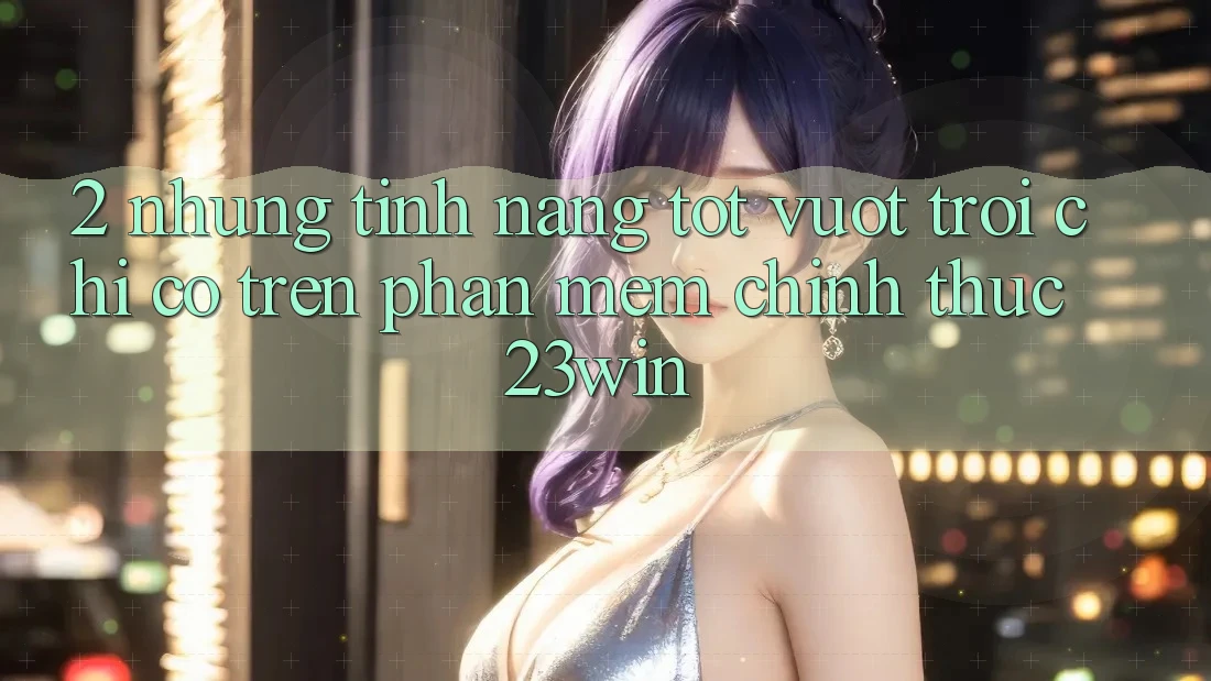 2. Những Tính Năng Tốt vượt trội Chỉ Có Trên Phần mềm Chính Thức 23win