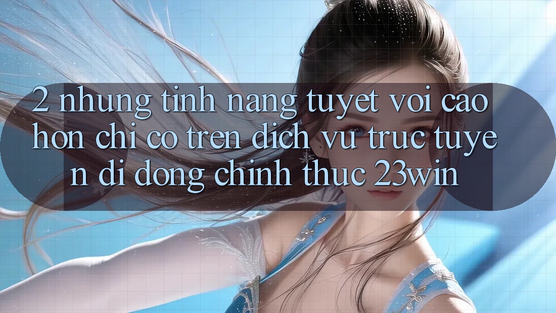 2. Những Tính Năng Tuyệt vời cao hơn Chỉ Có Trên Dịch vụ trực tuyến di động Chính Thức 23win