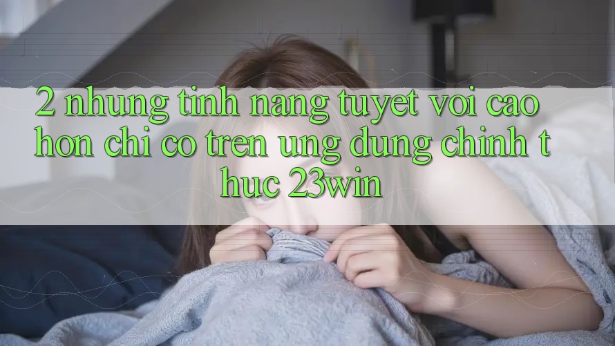 2. Những Tính Năng Tuyệt vời cao hơn Chỉ Có Trên Ứng Dụng Chính Thức 23win 2. Những Tính Năng Tuyệt vời cao hơn Chỉ Có Trên Ứng Dụng Chính Thức 23win
