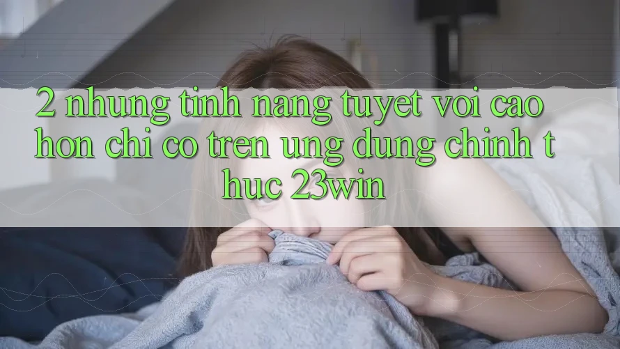 2. Những Tính Năng Tuyệt vời cao hơn Chỉ Có Trên Ứng Dụng Chính Thức 23win