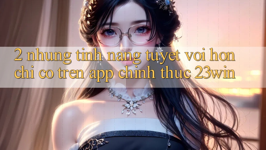 2. Những Tính Năng Tuyệt vời hơn Chỉ Có Trên App Chính Thức 23win 2. Những Tính Năng Tuyệt vời hơn Chỉ Có Trên App Chính Thức 23win