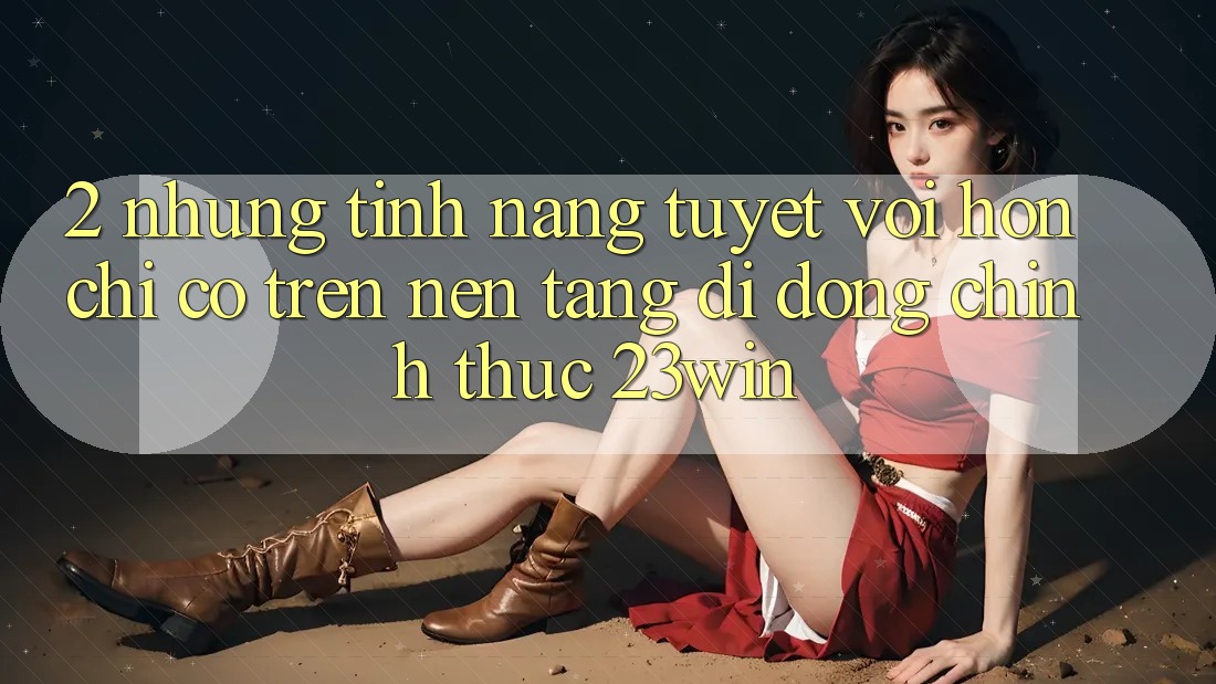 2. Những Tính Năng Tuyệt vời hơn Chỉ Có Trên Nền tảng di động Chính Thức 23win 2. Những Tính Năng Tuyệt vời hơn Chỉ Có Trên Nền tảng di động Chính Thức 23win