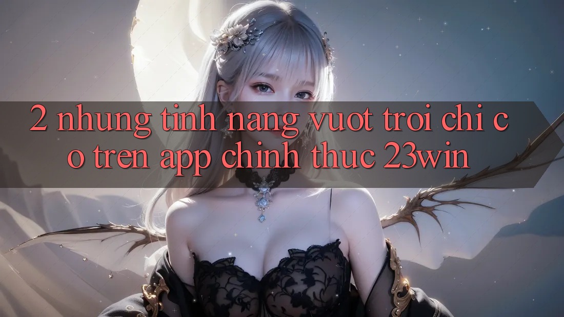 2. Những Tính Năng Vượt Trội Chỉ Có Trên App Chính Thức 23win 2. Những Tính Năng Vượt Trội Chỉ Có Trên App Chính Thức 23win