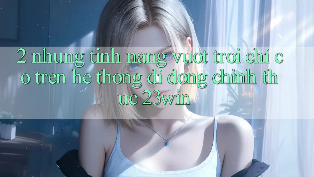 2. Những Tính Năng Vượt Trội Chỉ Có Trên Hệ thống di động Chính Thức 23win 2. Những Tính Năng Vượt Trội Chỉ Có Trên Hệ thống di động Chính Thức 23win