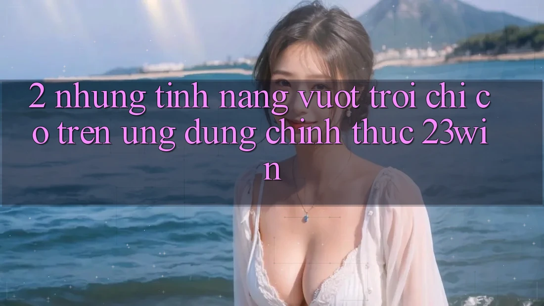 2. Những Tính Năng Vượt Trội Chỉ Có Trên Ứng Dụng Chính Thức 23win