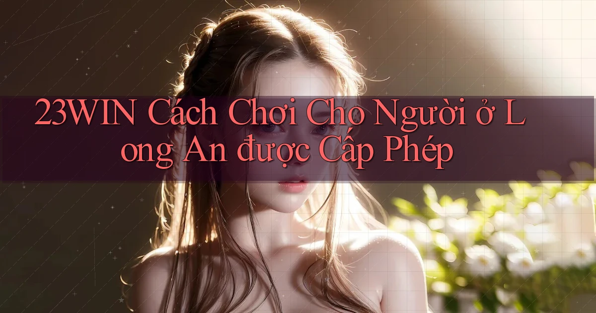 23win cách chơi cho người ở Long An được cấp phép