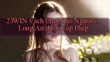 23win cách chơi cho người ở Long An được cấp phép
