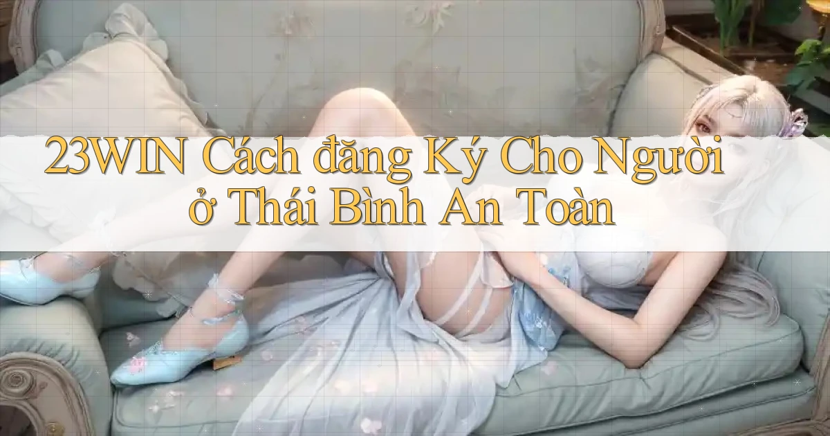 23win cách đăng ký cho người ở Thái Bình an toàn