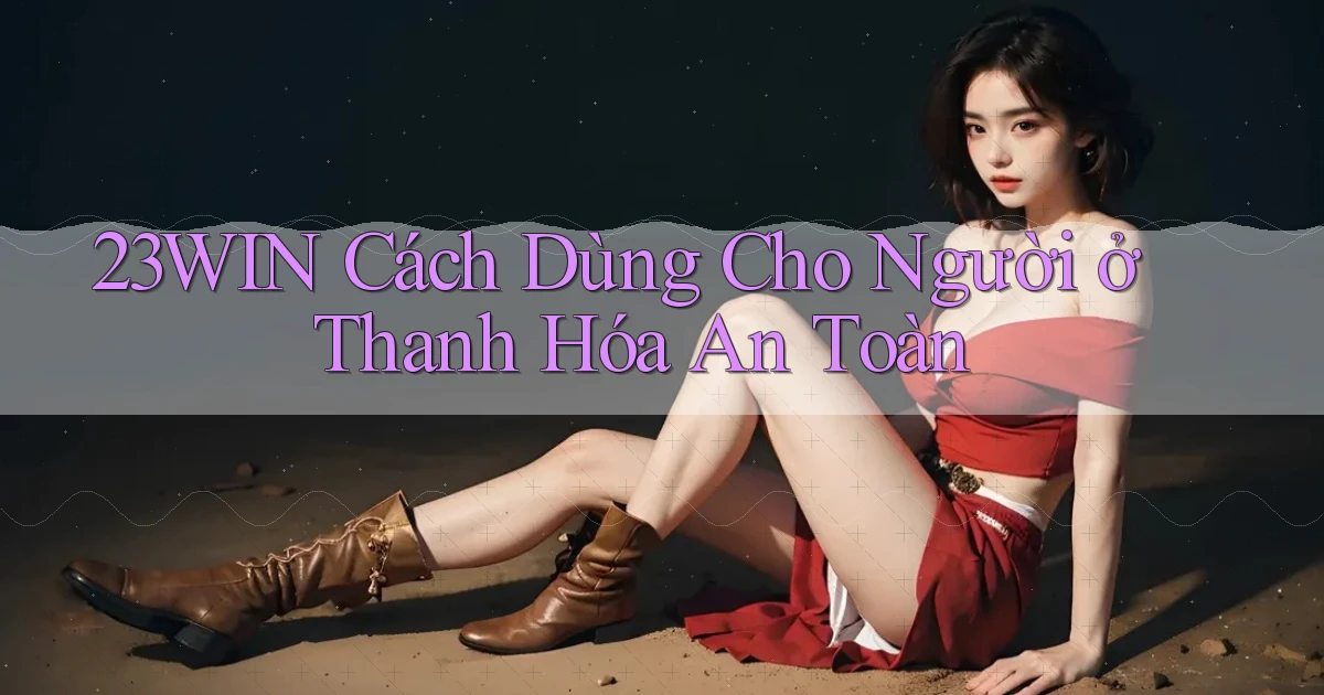 23win cách dùng cho người ở Thanh Hóa an toàn
