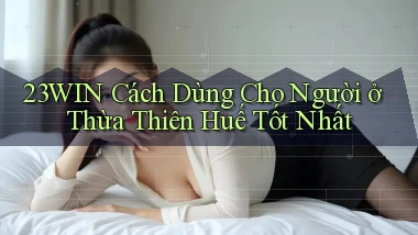 23win cách dùng cho người ở Thừa Thiên Huế tốt nhất