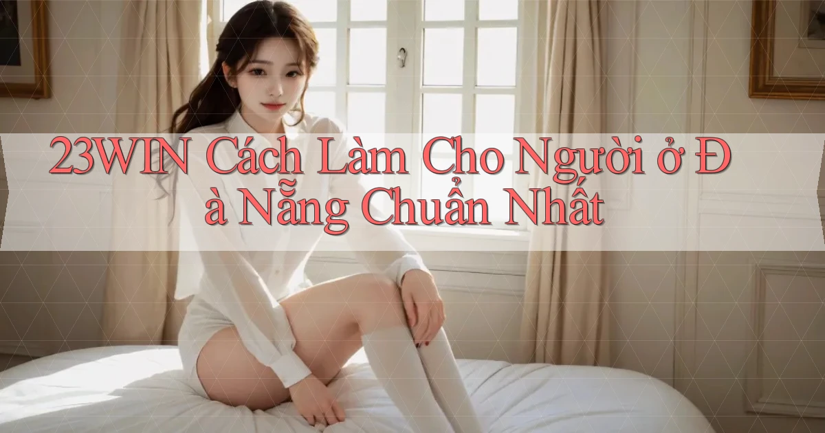 23win cách làm cho người ở Đà Nẵng chuẩn nhất