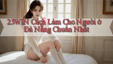 23win cách làm cho người ở Đà Nẵng chuẩn nhất