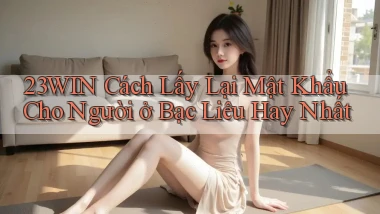 23win cách lấy lại mật khẩu cho người ở Bạc Liêu hay nhất