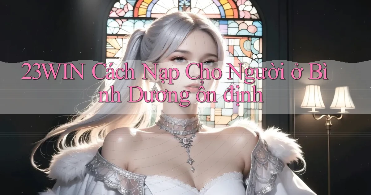 23win cách nạp cho người ở Bình Dương ổn định