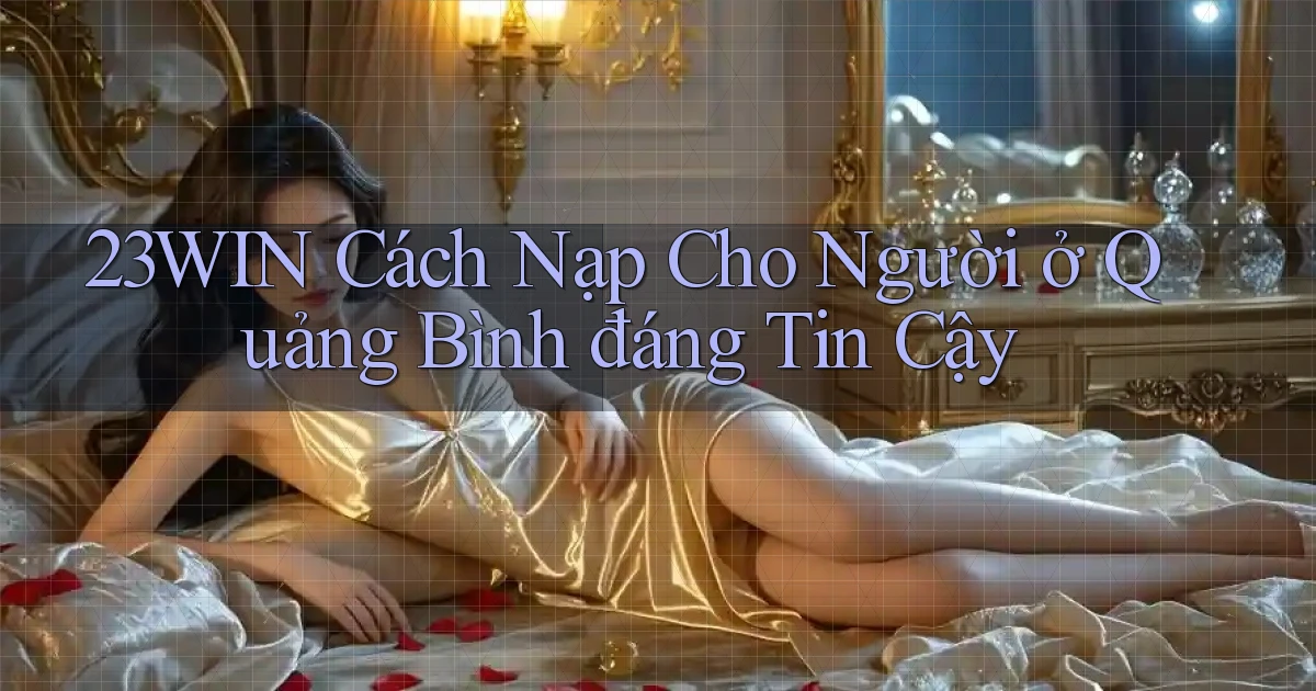 23win cách nạp cho người ở Quảng Bình đáng tin cậy
