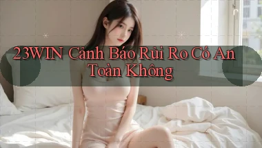 23win cảnh báo rủi ro có an toàn không