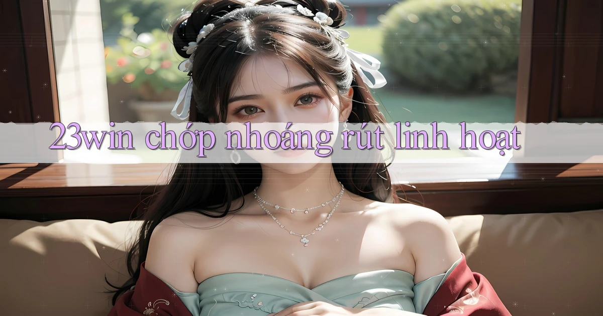 23win chớp nhoáng rút linh hoạt