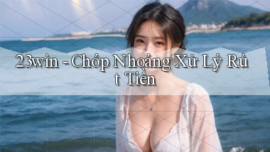 23win chớp nhoáng xử lý rút tiền