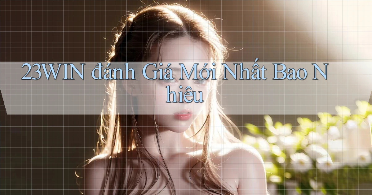 23win đánh giá mới nhất bao nhiêu