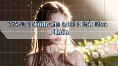23win đánh giá mới nhất bao nhiêu