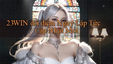 23win đổi điểm ngay lập tức cập nhật mới